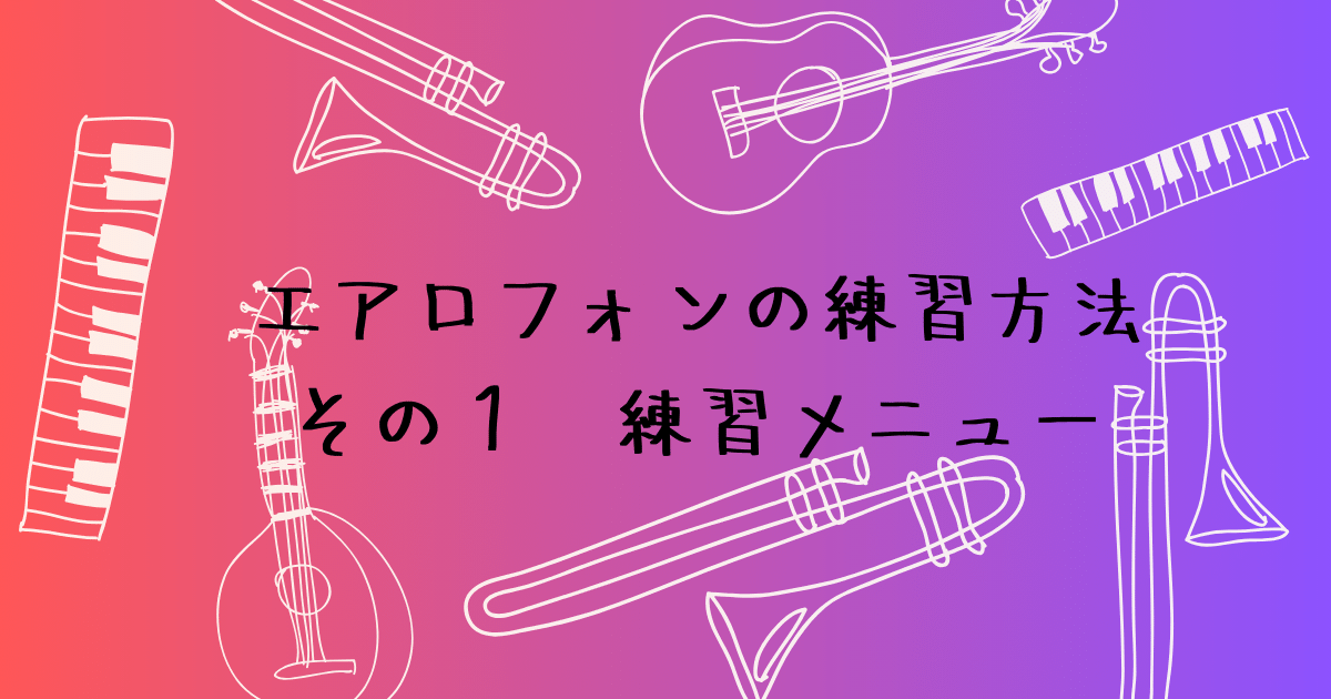 エアロフォンの練習メニュー　初心者が続けているふだんの中身